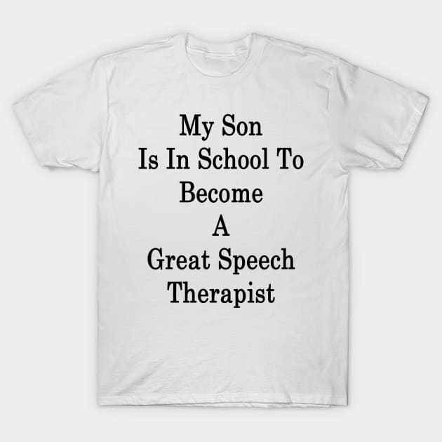 My Son Is In School To Become A Great Speech Therapist T-Shirt by supernova23